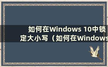 如何在Windows 10中锁定大小写（如何在Windows 10中锁定键盘输入法）